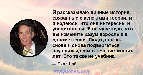 Я рассказываю личные истории, связанные с аспектами теории, и я надеюсь, что они интересны и убедительны. Я не чувствую, что вы измените разум взрослых в одном чтении. Люди должны снова и снова подвергаться научным