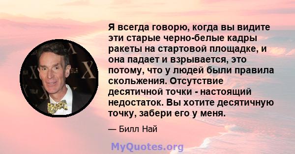 Я всегда говорю, когда вы видите эти старые черно-белые кадры ракеты на стартовой площадке, и она падает и взрывается, это потому, что у людей были правила скольжения. Отсутствие десятичной точки - настоящий недостаток. 