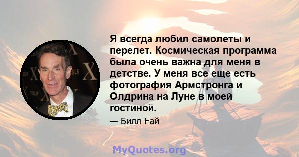 Я всегда любил самолеты и перелет. Космическая программа была очень важна для меня в детстве. У меня все еще есть фотография Армстронга и Олдрина на Луне в моей гостиной.