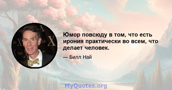 Юмор повсюду в том, что есть ирония практически во всем, что делает человек.