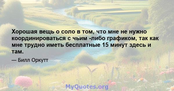 Хорошая вещь о соло в том, что мне не нужно координироваться с чьим -либо графиком, так как мне трудно иметь бесплатные 15 минут здесь и там.