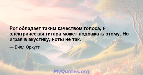 Рог обладает таким качеством голоса, и электрическая гитара может подражать этому. Но играя в акустику, ноты не так.