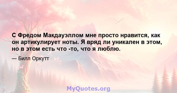 С Фредом Макдауэллом мне просто нравится, как он артикулирует ноты. Я вряд ли уникален в этом, но в этом есть что -то, что я люблю.