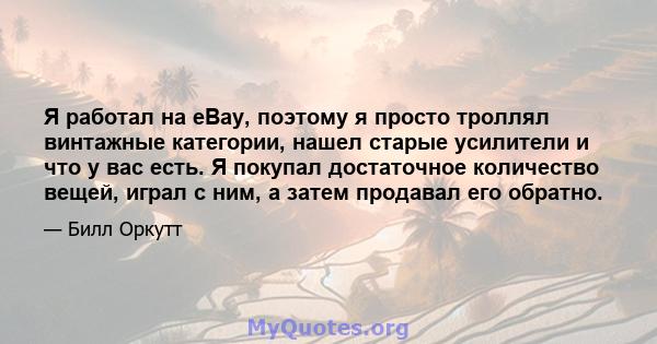 Я работал на eBay, поэтому я просто троллял винтажные категории, нашел старые усилители и что у вас есть. Я покупал достаточное количество вещей, играл с ним, а затем продавал его обратно.