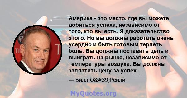 Америка - это место, где вы можете добиться успеха, независимо от того, кто вы есть. Я доказательство этого. Но вы должны работать очень усердно и быть готовым терпеть боль. Вы должны поставить цель и выиграть на рынке, 