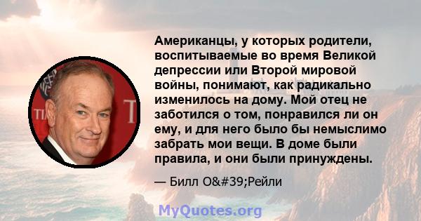 Американцы, у которых родители, воспитываемые во время Великой депрессии или Второй мировой войны, понимают, как радикально изменилось на дому. Мой отец не заботился о том, понравился ли он ему, и для него было бы