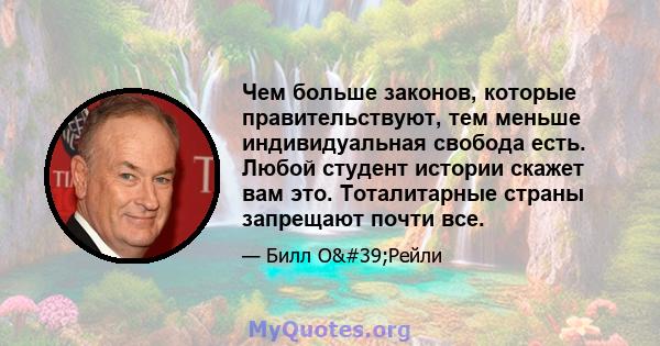 Чем больше законов, которые правительствуют, тем меньше индивидуальная свобода есть. Любой студент истории скажет вам это. Тоталитарные страны запрещают почти все.