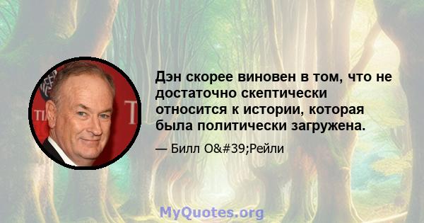 Дэн скорее виновен в том, что не достаточно скептически относится к истории, которая была политически загружена.