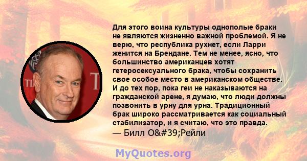 Для этого воина культуры однополые браки не являются жизненно важной проблемой. Я не верю, что республика рухнет, если Ларри женится на Брендане. Тем не менее, ясно, что большинство американцев хотят гетеросексуального