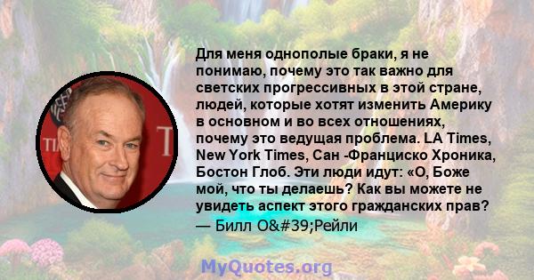 Для меня однополые браки, я не понимаю, почему это так важно для светских прогрессивных в этой стране, людей, которые хотят изменить Америку в основном и во всех отношениях, почему это ведущая проблема. LA Times, New