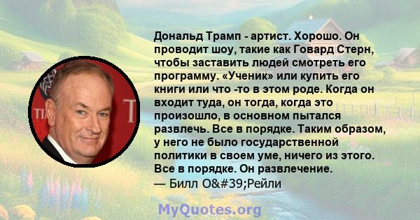 Дональд Трамп - артист. Хорошо. Он проводит шоу, такие как Говард Стерн, чтобы заставить людей смотреть его программу. «Ученик» или купить его книги или что -то в этом роде. Когда он входит туда, он тогда, когда это