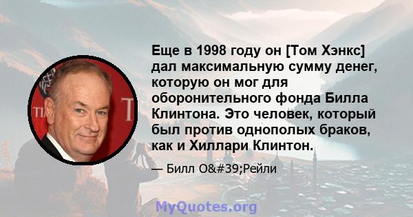 Еще в 1998 году он [Том Хэнкс] дал максимальную сумму денег, которую он мог для оборонительного фонда Билла Клинтона. Это человек, который был против однополых браков, как и Хиллари Клинтон.