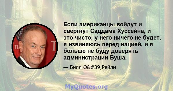 Если американцы войдут и свергнут Саддама Хуссейна, и это чисто, у него ничего не будет, я извиняюсь перед нацией, и я больше не буду доверять администрации Буша.