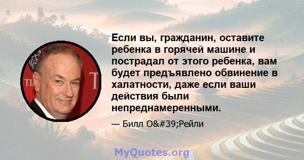 Если вы, гражданин, оставите ребенка в горячей машине и пострадал от этого ребенка, вам будет предъявлено обвинение в халатности, даже если ваши действия были непреднамеренными.