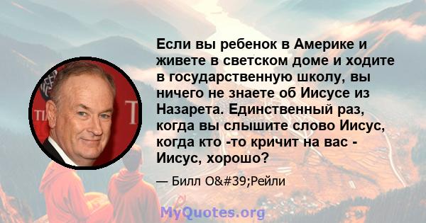 Если вы ребенок в Америке и живете в светском доме и ходите в государственную школу, вы ничего не знаете об Иисусе из Назарета. Единственный раз, когда вы слышите слово Иисус, когда кто -то кричит на вас - Иисус, хорошо?