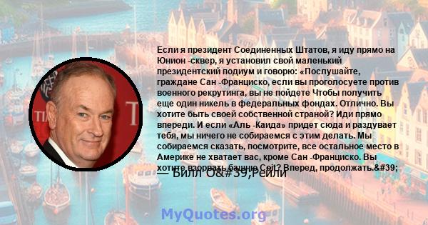 Если я президент Соединенных Штатов, я иду прямо на Юнион -сквер, я установил свой маленький президентский подиум и говорю: «Послушайте, граждане Сан -Франциско, если вы проголосуете против военного рекрутинга, вы не