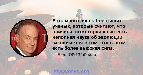 Есть много очень блестящих ученых, которые считают, что причина, по которой у нас есть неполная наука об эволюции, заключается в том, что в этом есть более высокая сила.