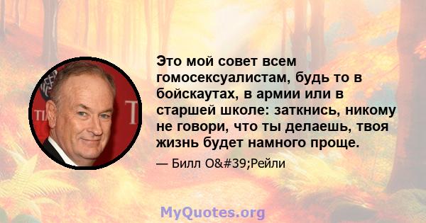 Это мой совет всем гомосексуалистам, будь то в бойскаутах, в армии или в старшей школе: заткнись, никому не говори, что ты делаешь, твоя жизнь будет намного проще.