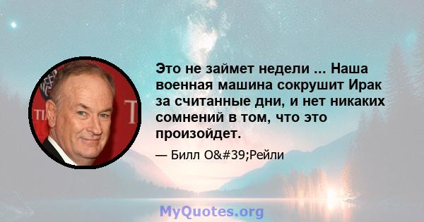 Это не займет недели ... Наша военная машина сокрушит Ирак за считанные дни, и нет никаких сомнений в том, что это произойдет.