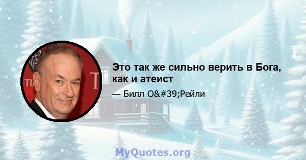 Это так же сильно верить в Бога, как и атеист