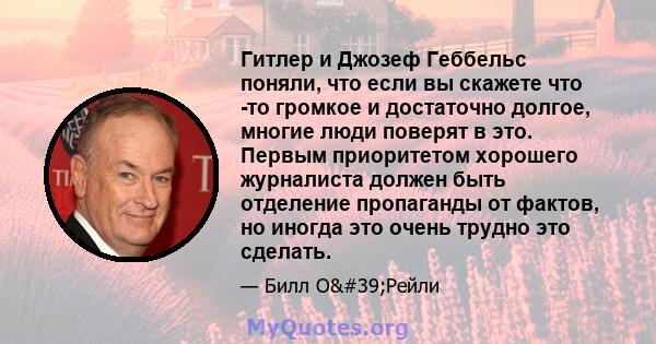 Гитлер и Джозеф Геббельс поняли, что если вы скажете что -то громкое и достаточно долгое, многие люди поверят в это. Первым приоритетом хорошего журналиста должен быть отделение пропаганды от фактов, но иногда это очень 