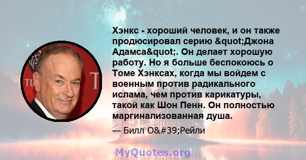 Хэнкс - хороший человек, и он также продюсировал серию "Джона Адамса". Он делает хорошую работу. Но я больше беспокоюсь о Томе Хэнксах, когда мы войдем с военным против радикального ислама, чем против