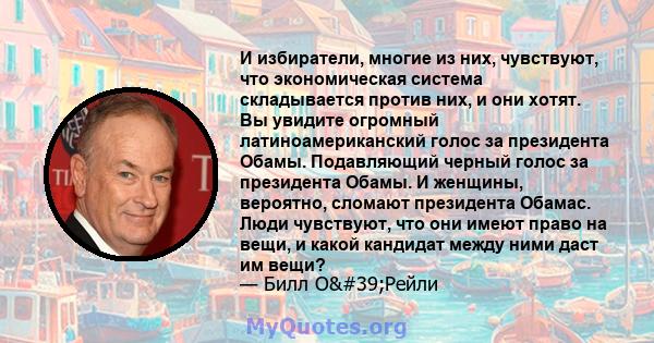 И избиратели, многие из них, чувствуют, что экономическая система складывается против них, и они хотят. Вы увидите огромный латиноамериканский голос за президента Обамы. Подавляющий черный голос за президента Обамы. И