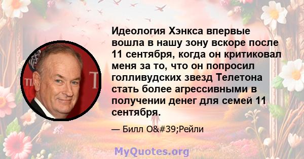 Идеология Хэнкса впервые вошла в нашу зону вскоре после 11 сентября, когда он критиковал меня за то, что он попросил голливудских звезд Телетона стать более агрессивными в получении денег для семей 11 сентября.