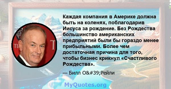 Каждая компания в Америке должна быть на коленях, поблагодарив Иисуса за рождение. Без Рождества большинство американских предприятий были бы гораздо менее прибыльными. Более чем достаточная причина для того, чтобы