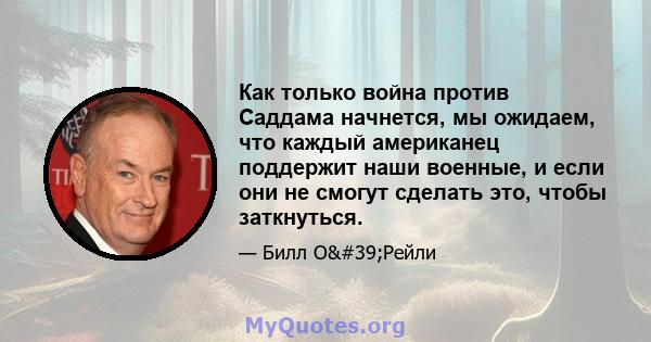 Как только война против Саддама начнется, мы ожидаем, что каждый американец поддержит наши военные, и если они не смогут сделать это, чтобы заткнуться.