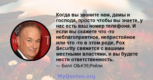 Когда вы звоните нам, дамы и господа, просто чтобы вы знаете, у нас есть ваш номер телефона. И если вы скажете что -то неблагоприятное, непристойное или что -то в этом роде, Fox Security свяжется с вашими местными