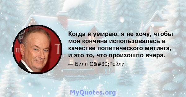 Когда я умираю, я не хочу, чтобы моя кончина использовалась в качестве политического митинга, и это то, что произошло вчера.