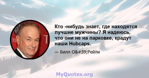 Кто -нибудь знает, где находятся лучшие мужчины? Я надеюсь, что они не на парковке, крадут наши Hubcaps.