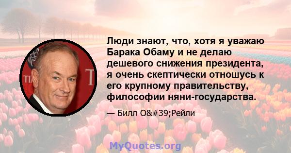 Люди знают, что, хотя я уважаю Барака Обаму и не делаю дешевого снижения президента, я очень скептически отношусь к его крупному правительству, философии няни-государства.