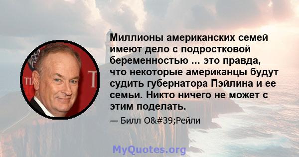 Миллионы американских семей имеют дело с подростковой беременностью ... это правда, что некоторые американцы будут судить губернатора Пэйлина и ее семьи. Никто ничего не может с этим поделать.