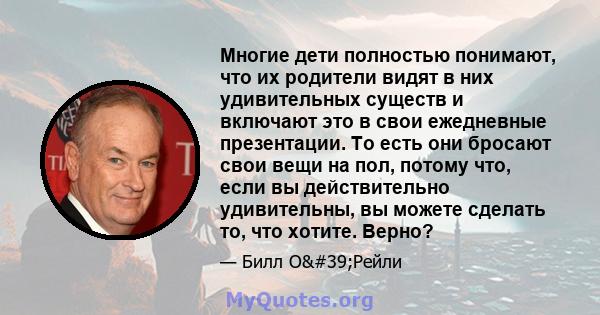 Многие дети полностью понимают, что их родители видят в них удивительных существ и включают это в свои ежедневные презентации. То есть они бросают свои вещи на пол, потому что, если вы действительно удивительны, вы