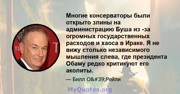 Многие консерваторы были открыто злины на администрацию Буша из -за огромных государственных расходов и хаоса в Ираке. Я не вижу столько независимого мышления слева, где президента Обаму редко критикуют его аколиты.