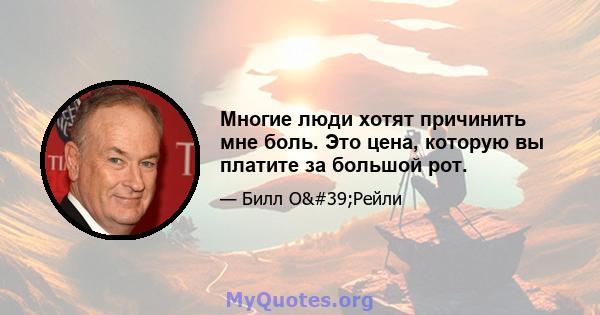 Многие люди хотят причинить мне боль. Это цена, которую вы платите за большой рот.