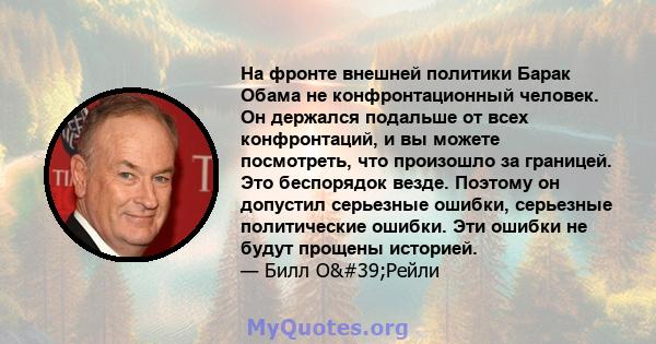 На фронте внешней политики Барак Обама не конфронтационный человек. Он держался подальше от всех конфронтаций, и вы можете посмотреть, что произошло за границей. Это беспорядок везде. Поэтому он допустил серьезные