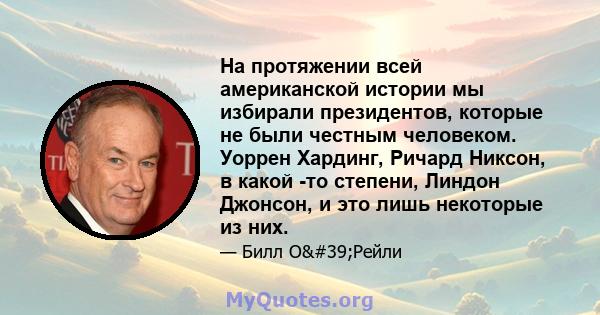 На протяжении всей американской истории мы избирали президентов, которые не были честным человеком. Уоррен Хардинг, Ричард Никсон, в какой -то степени, Линдон Джонсон, и это лишь некоторые из них.