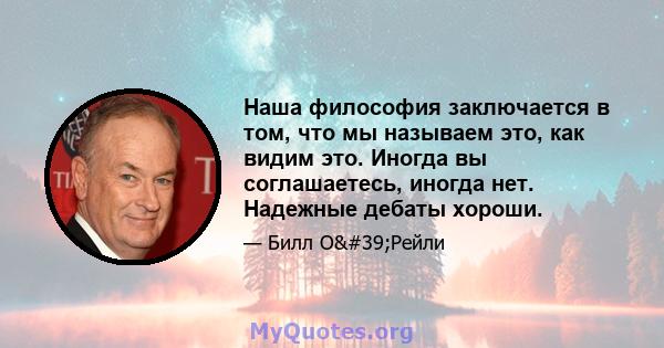 Наша философия заключается в том, что мы называем это, как видим это. Иногда вы соглашаетесь, иногда нет. Надежные дебаты хороши.