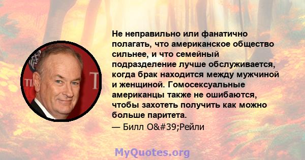 Не неправильно или фанатично полагать, что американское общество сильнее, и что семейный подразделение лучше обслуживается, когда брак находится между мужчиной и женщиной. Гомосексуальные американцы также не ошибаются,