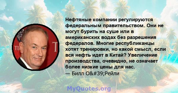 Нефтяные компании регулируются федеральным правительством. Они не могут бурить на суше или в американских водах без разрешения федералов. Многие республиканцы хотят тренировки, но какой смысл, если вся нефть идет в