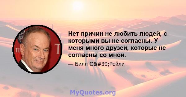 Нет причин не любить людей, с которыми вы не согласны. У меня много друзей, которые не согласны со мной.