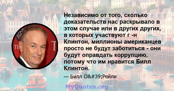 Независимо от того, сколько доказательств нас раскрывало в этом случае или в других других, в которых участвуют г -н Клинтон, миллионы американцев просто не будут заботиться - они будут оправдать коррупцию, потому что