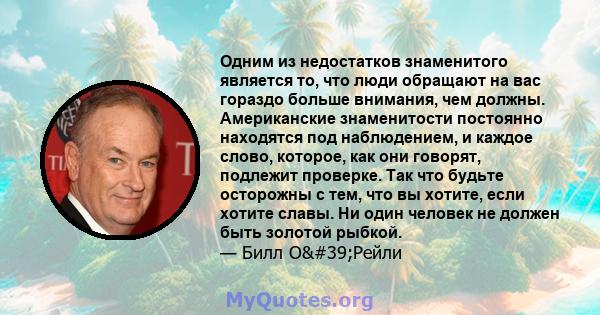 Одним из недостатков знаменитого является то, что люди обращают на вас гораздо больше внимания, чем должны. Американские знаменитости постоянно находятся под наблюдением, и каждое слово, которое, как они говорят,