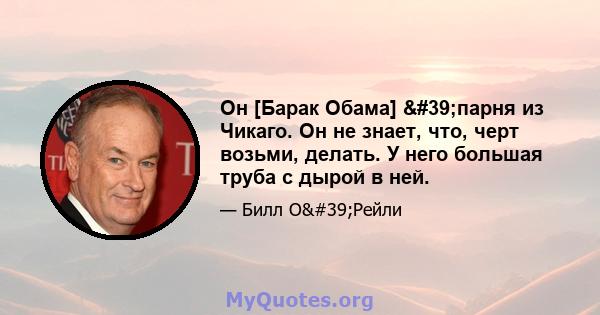 Он [Барак Обама] 'парня из Чикаго. Он не знает, что, черт возьми, делать. У него большая труба с дырой в ней.