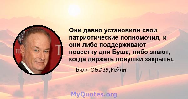 Они давно установили свои патриотические полномочия, и они либо поддерживают повестку дня Буша, либо знают, когда держать ловушки закрыты.