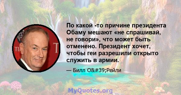 По какой -то причине президента Обаму мешают «не спрашивай, не говори», что может быть отменено. Президент хочет, чтобы геи разрешили открыто служить в армии.