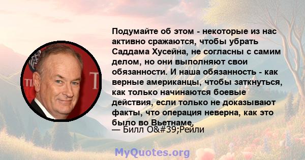 Подумайте об этом - некоторые из нас активно сражаются, чтобы убрать Саддама Хусейна, не согласны с самим делом, но они выполняют свои обязанности. И наша обязанность - как верные американцы, чтобы заткнуться, как